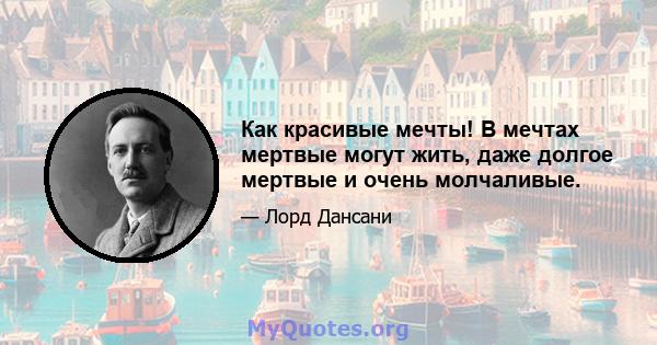 Как красивые мечты! В мечтах мертвые могут жить, даже долгое мертвые и очень молчаливые.