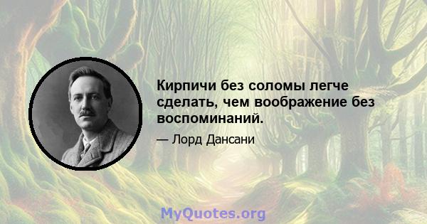 Кирпичи без соломы легче сделать, чем воображение без воспоминаний.