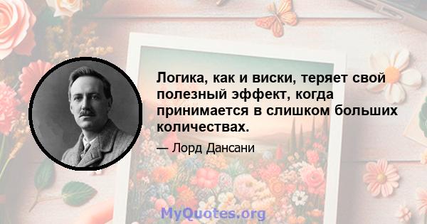 Логика, как и виски, теряет свой полезный эффект, когда принимается в слишком больших количествах.