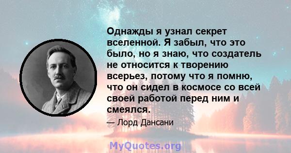 Однажды я узнал секрет вселенной. Я забыл, что это было, но я знаю, что создатель не относится к творению всерьез, потому что я помню, что он сидел в космосе со всей своей работой перед ним и смеялся.