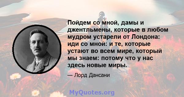 Пойдем со мной, дамы и джентльмены, которые в любом мудром устарели от Лондона: иди со мной: и те, которые устают во всем мире, который мы знаем: потому что у нас здесь новые миры.