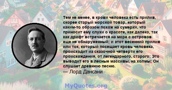 Тем не менее, в крови человека есть прилив, скорее старый морской товар, который каким-то образом похож на сумерки, что приносит ему слухи о красоте, как далеко, так как дрифт встречается на море с островов еще не