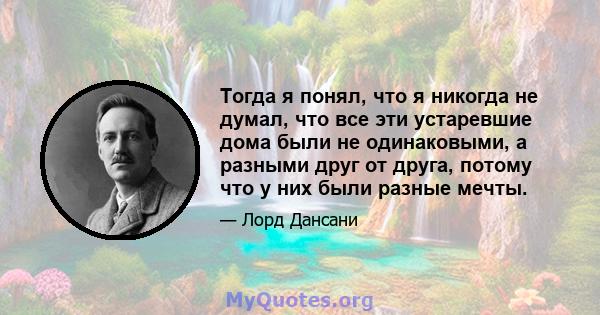 Тогда я понял, что я никогда не думал, что все эти устаревшие дома были не одинаковыми, а разными друг от друга, потому что у них были разные мечты.