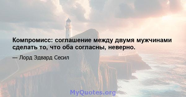 Компромисс: соглашение между двумя мужчинами сделать то, что оба согласны, неверно.