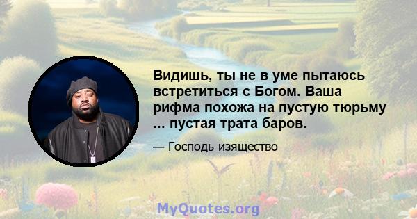 Видишь, ты не в уме пытаюсь встретиться с Богом. Ваша рифма похожа на пустую тюрьму ... пустая трата баров.