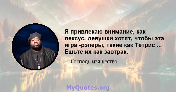 Я привлекаю внимание, как лексус, девушки хотят, чтобы эта игра -рэперы, такие как Тетрис ... Ешьте их как завтрак.