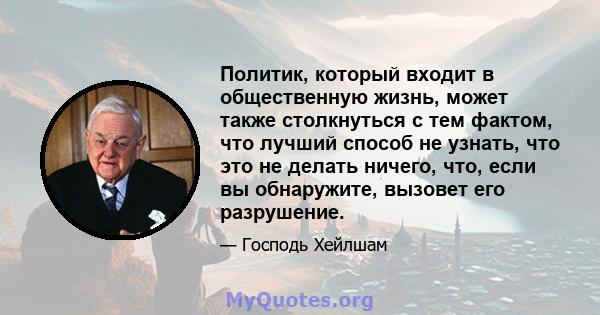 Политик, который входит в общественную жизнь, может также столкнуться с тем фактом, что лучший способ не узнать, что это не делать ничего, что, если вы обнаружите, вызовет его разрушение.