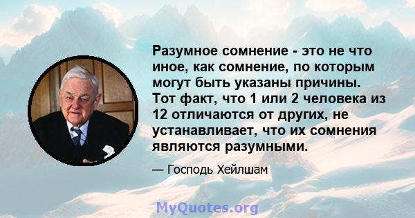 Разумное сомнение - это не что иное, как сомнение, по которым могут быть указаны причины. Тот факт, что 1 или 2 человека из 12 отличаются от других, не устанавливает, что их сомнения являются разумными.