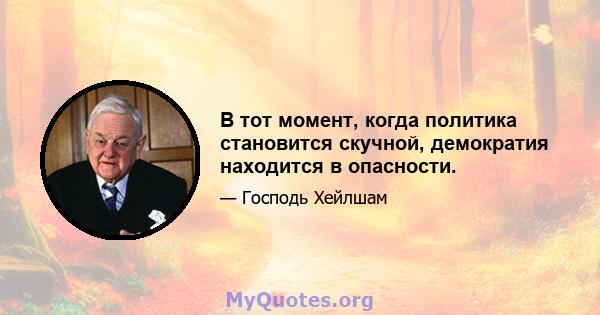 В тот момент, когда политика становится скучной, демократия находится в опасности.