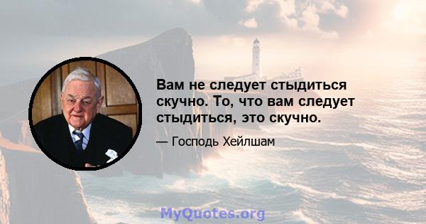 Вам не следует стыдиться скучно. То, что вам следует стыдиться, это скучно.