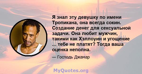 Я знал эту девушку по имени Тропикана, она всегда сокин. Создание денег для сексуальной задачи. Она любит мужчин, такими как Хэллоуин и угощение ... тебе не платят? Тогда ваша оценка неполна.