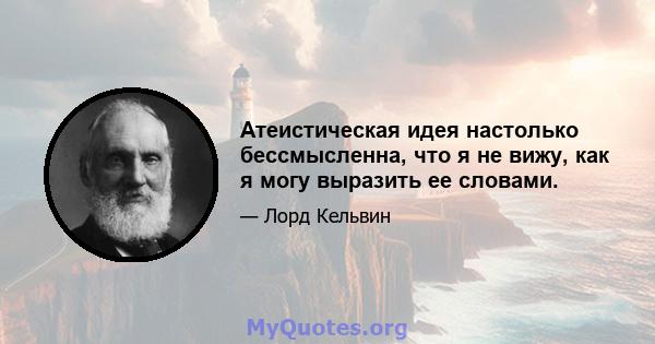 Атеистическая идея настолько бессмысленна, что я не вижу, как я могу выразить ее словами.