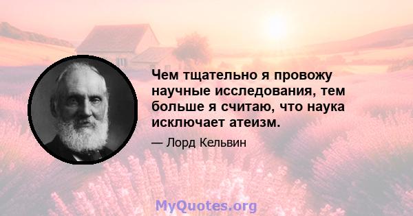 Чем тщательно я провожу научные исследования, тем больше я считаю, что наука исключает атеизм.