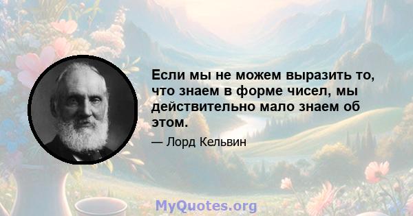 Если мы не можем выразить то, что знаем в форме чисел, мы действительно мало знаем об этом.