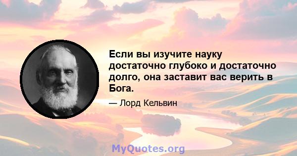 Если вы изучите науку достаточно глубоко и достаточно долго, она заставит вас верить в Бога.