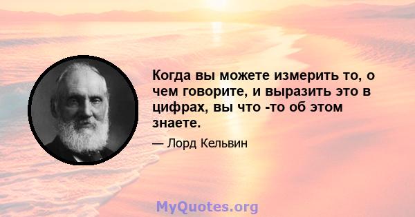 Когда вы можете измерить то, о чем говорите, и выразить это в цифрах, вы что -то об этом знаете.