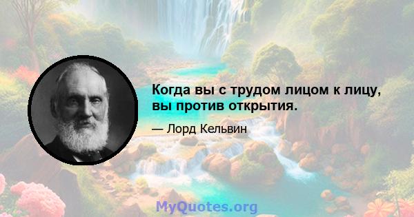 Когда вы с трудом лицом к лицу, вы против открытия.