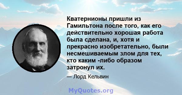 Кватернионы пришли из Гамильтона после того, как его действительно хорошая работа была сделана, и, хотя и прекрасно изобретательно, были несмешиваемым злом для тех, кто каким -либо образом затронул их.