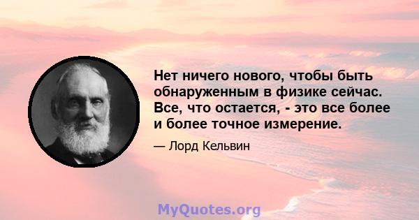 Нет ничего нового, чтобы быть обнаруженным в физике сейчас. Все, что остается, - это все более и более точное измерение.