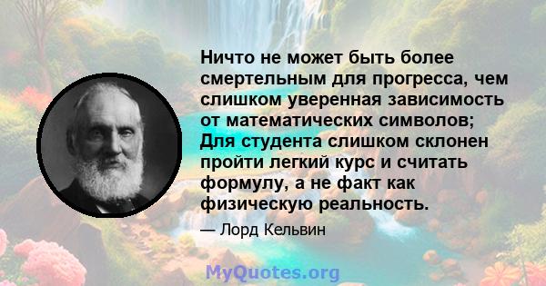 Ничто не может быть более смертельным для прогресса, чем слишком уверенная зависимость от математических символов; Для студента слишком склонен пройти легкий курс и считать формулу, а не факт как физическую реальность.