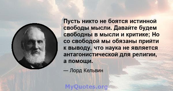 Пусть никто не боятся истинной свободы мысли. Давайте будем свободны в мысли и критике; Но со свободой мы обязаны прийти к выводу, что наука не является антагонистической для религии, а помощи.