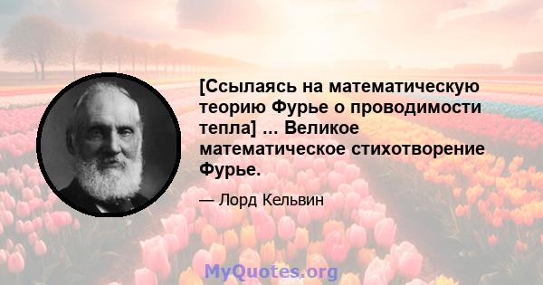 [Ссылаясь на математическую теорию Фурье о проводимости тепла] ... Великое математическое стихотворение Фурье.