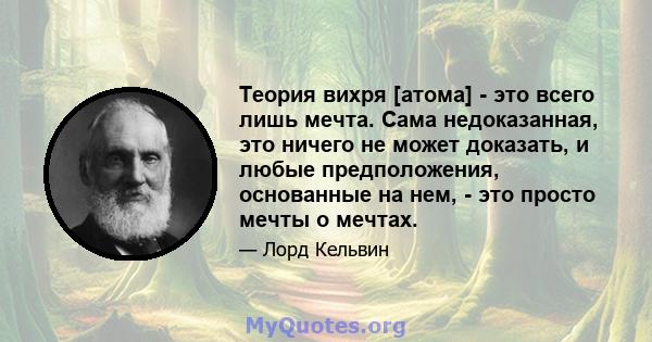 Теория вихря [атома] - это всего лишь мечта. Сама недоказанная, это ничего не может доказать, и любые предположения, основанные на нем, - это просто мечты о мечтах.