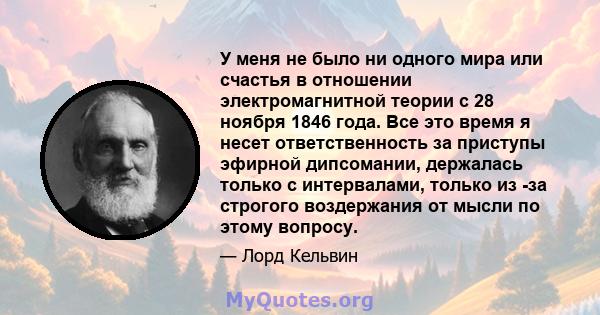 У меня не было ни одного мира или счастья в отношении электромагнитной теории с 28 ноября 1846 года. Все это время я несет ответственность за приступы эфирной дипсомании, держалась только с интервалами, только из -за