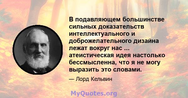 В подавляющем большинстве сильных доказательств интеллектуального и доброжелательного дизайна лежат вокруг нас ... атеистическая идея настолько бессмысленна, что я не могу выразить это словами.