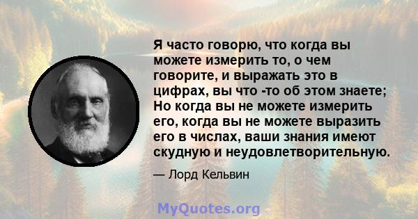 Я часто говорю, что когда вы можете измерить то, о чем говорите, и выражать это в цифрах, вы что -то об этом знаете; Но когда вы не можете измерить его, когда вы не можете выразить его в числах, ваши знания имеют