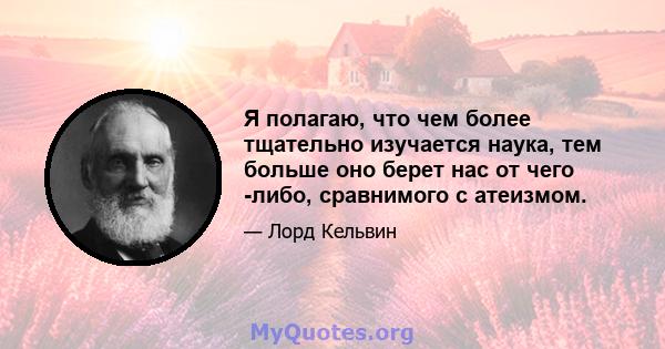 Я полагаю, что чем более тщательно изучается наука, тем больше оно берет нас от чего -либо, сравнимого с атеизмом.