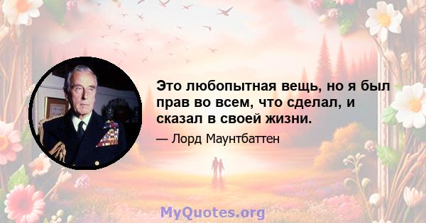 Это любопытная вещь, но я был прав во всем, что сделал, и сказал в своей жизни.