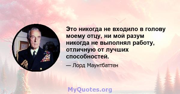 Это никогда не входило в голову моему отцу, ни мой разум никогда не выполнял работу, отличную от лучших способностей.