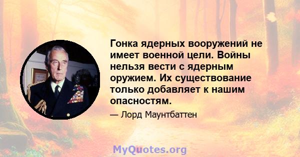 Гонка ядерных вооружений не имеет военной цели. Войны нельзя вести с ядерным оружием. Их существование только добавляет к нашим опасностям.