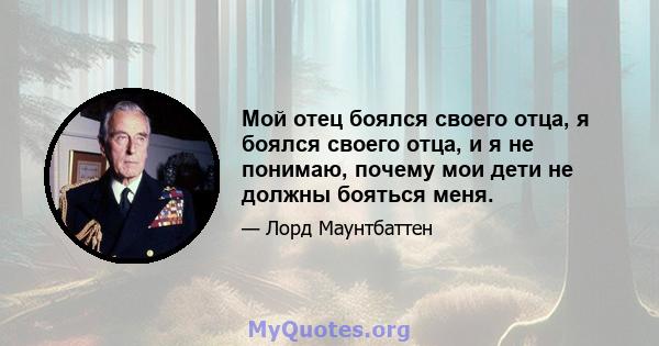 Мой отец боялся своего отца, я боялся своего отца, и я не понимаю, почему мои дети не должны бояться меня.