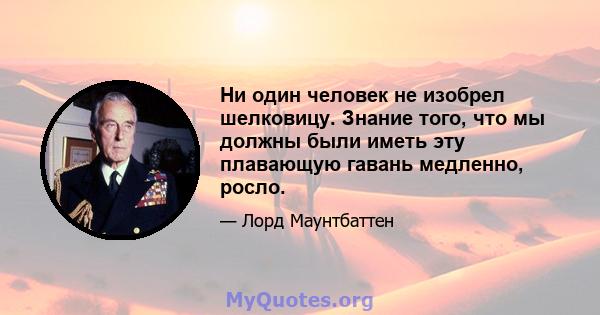 Ни один человек не изобрел шелковицу. Знание того, что мы должны были иметь эту плавающую гавань медленно, росло.