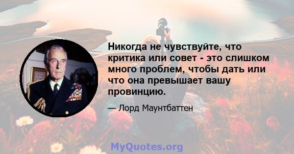 Никогда не чувствуйте, что критика или совет - это слишком много проблем, чтобы дать или что она превышает вашу провинцию.