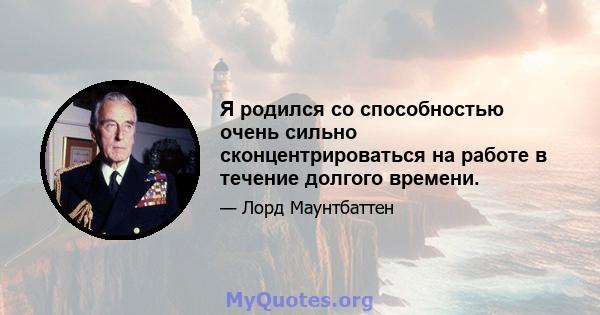 Я родился со способностью очень сильно сконцентрироваться на работе в течение долгого времени.