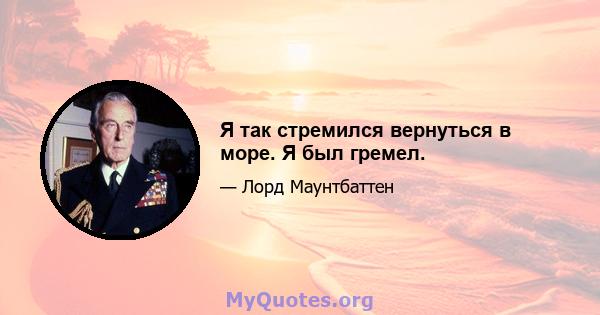 Я так стремился вернуться в море. Я был гремел.