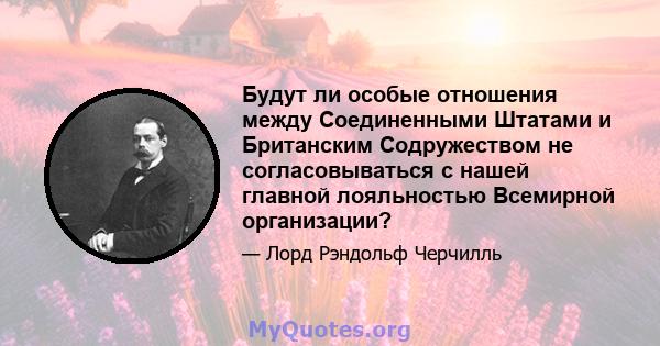 Будут ли особые отношения между Соединенными Штатами и Британским Содружеством не согласовываться с нашей главной лояльностью Всемирной организации?