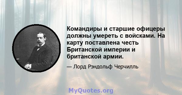 Командиры и старшие офицеры должны умереть с войсками. На карту поставлена ​​честь Британской империи и британской армии.