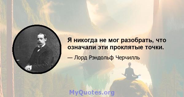 Я никогда не мог разобрать, что означали эти проклятые точки.