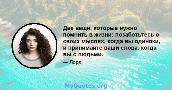 Две вещи, которые нужно помнить в жизни: позаботьтесь о своих мыслях, когда вы одиноки, и принимайте ваши слова, когда вы с людьми.