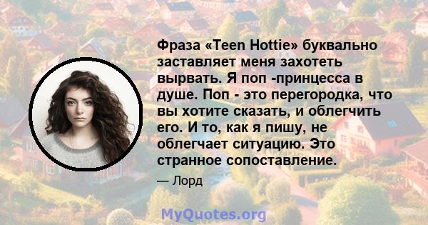 Фраза «Teen Hottie» буквально заставляет меня захотеть вырвать. Я поп -принцесса в душе. Поп - это перегородка, что вы хотите сказать, и облегчить его. И то, как я пишу, не облегчает ситуацию. Это странное сопоставление.