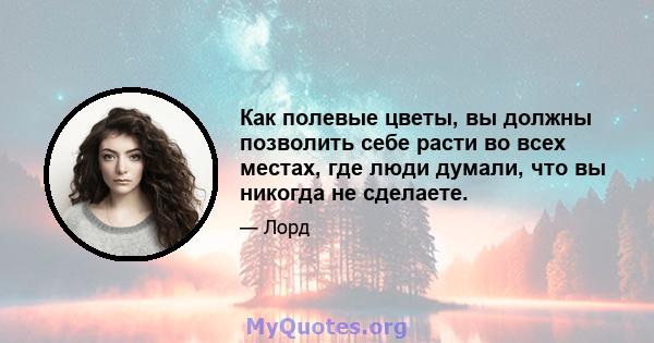 Как полевые цветы, вы должны позволить себе расти во всех местах, где люди думали, что вы никогда не сделаете.