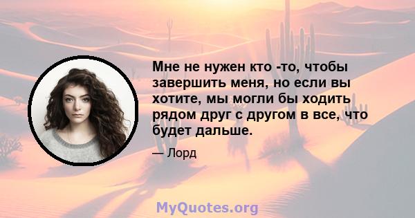 Мне не нужен кто -то, чтобы завершить меня, но если вы хотите, мы могли бы ходить рядом друг с другом в все, что будет дальше.