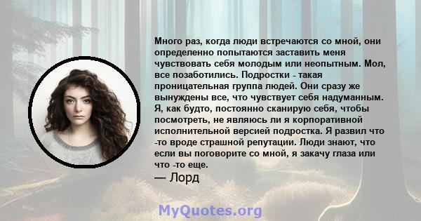 Много раз, когда люди встречаются со мной, они определенно попытаются заставить меня чувствовать себя молодым или неопытным. Мол, все позаботились. Подростки - такая проницательная группа людей. Они сразу же вынуждены