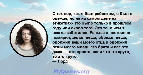 С тех пор, как я был ребенком, я был в одежде, но не на самом деле на этикетках- это было только в прошлом году или около того. Это то, о чем я всегда заботился. Раньше я постоянно помирил, делал вещи, обрезал вещи,