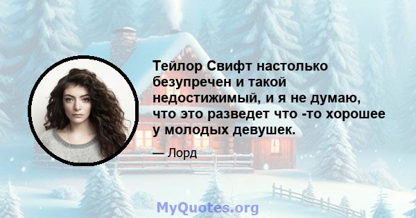 Тейлор Свифт настолько безупречен и такой недостижимый, и я не думаю, что это разведет что -то хорошее у молодых девушек.