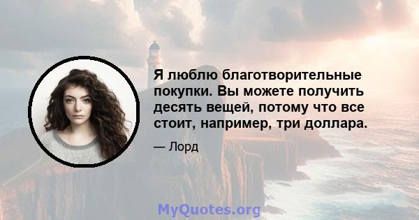 Я люблю благотворительные покупки. Вы можете получить десять вещей, потому что все стоит, например, три доллара.